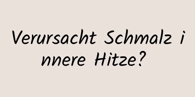 Verursacht Schmalz innere Hitze? 