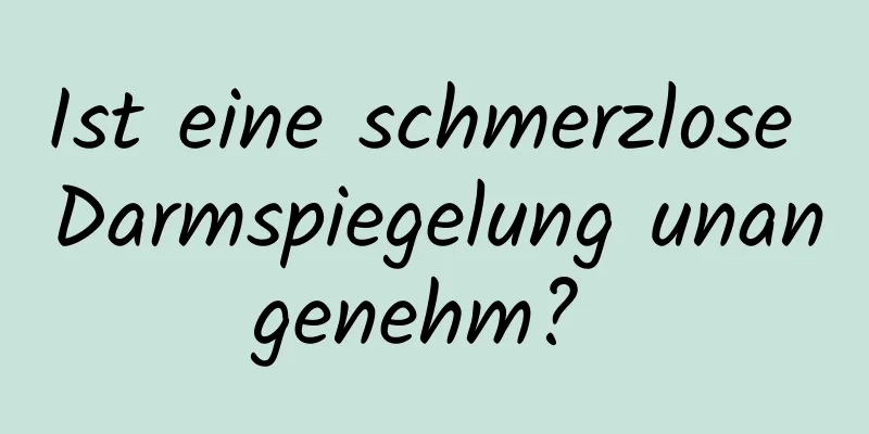 Ist eine schmerzlose Darmspiegelung unangenehm? 