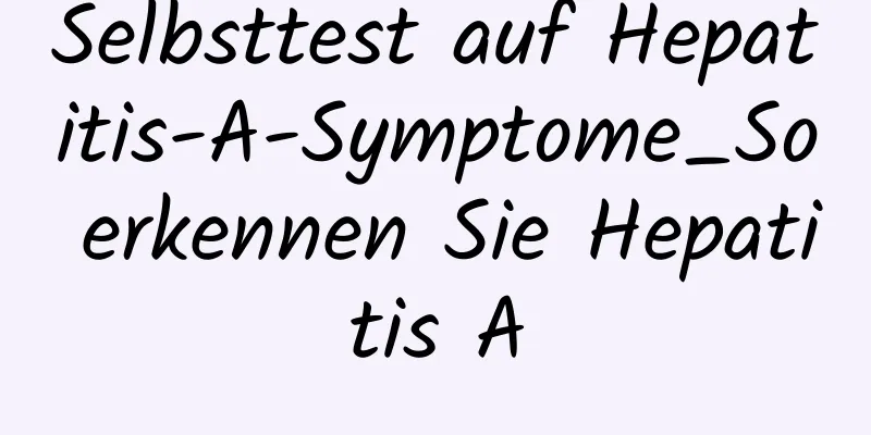 Selbsttest auf Hepatitis-A-Symptome_So erkennen Sie Hepatitis A