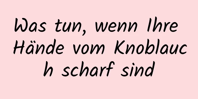 Was tun, wenn Ihre Hände vom Knoblauch scharf sind
