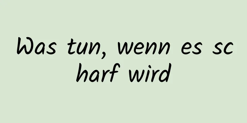 Was tun, wenn es scharf wird