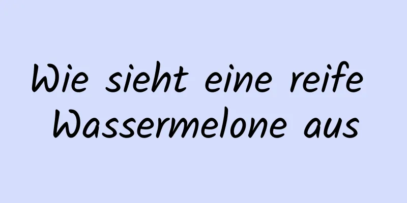 Wie sieht eine reife Wassermelone aus
