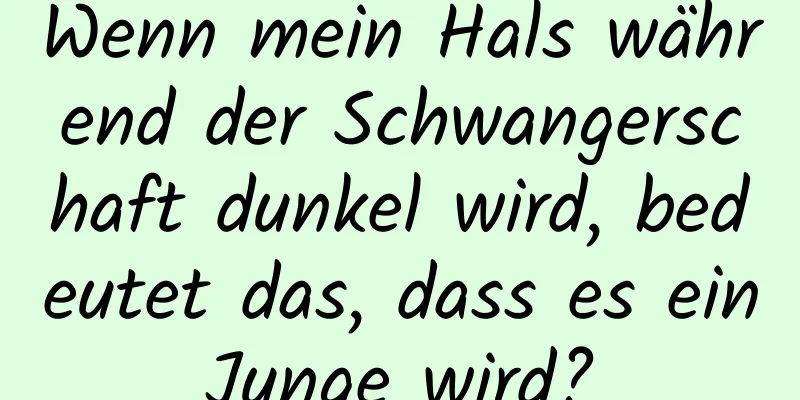 Wenn mein Hals während der Schwangerschaft dunkel wird, bedeutet das, dass es ein Junge wird? 