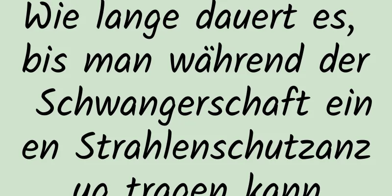 Wie lange dauert es, bis man während der Schwangerschaft einen Strahlenschutzanzug tragen kann