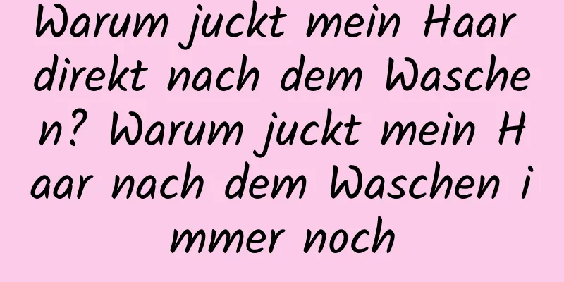 Warum juckt mein Haar direkt nach dem Waschen? Warum juckt mein Haar nach dem Waschen immer noch