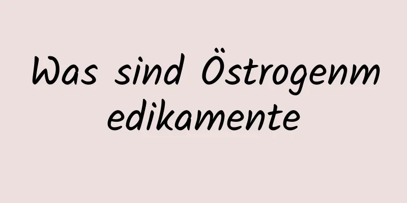 Was sind Östrogenmedikamente