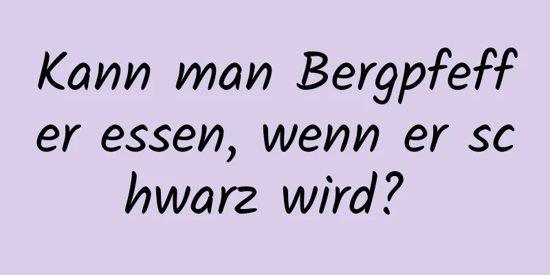 Kann man Bergpfeffer essen, wenn er schwarz wird? 