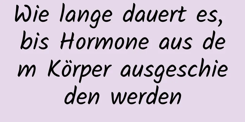 Wie lange dauert es, bis Hormone aus dem Körper ausgeschieden werden