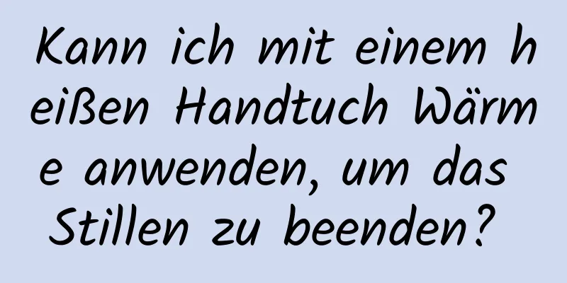 Kann ich mit einem heißen Handtuch Wärme anwenden, um das Stillen zu beenden? 