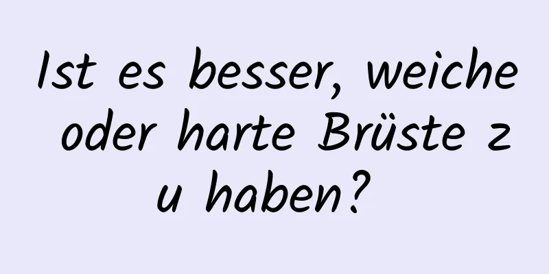 Ist es besser, weiche oder harte Brüste zu haben? 