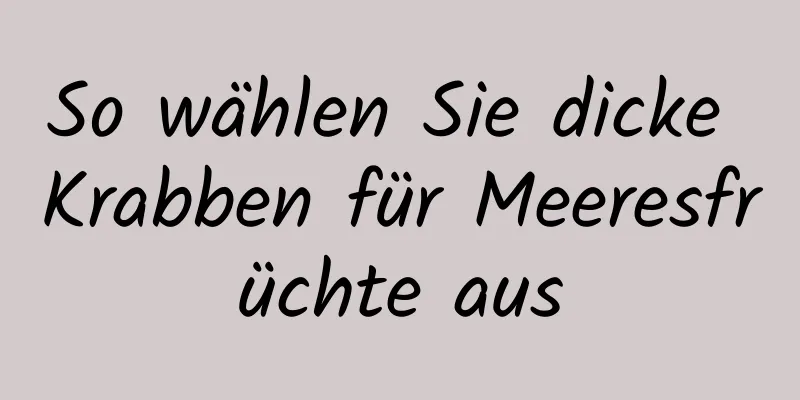 So wählen Sie dicke Krabben für Meeresfrüchte aus