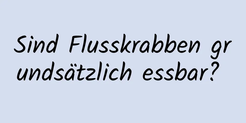 Sind Flusskrabben grundsätzlich essbar? 