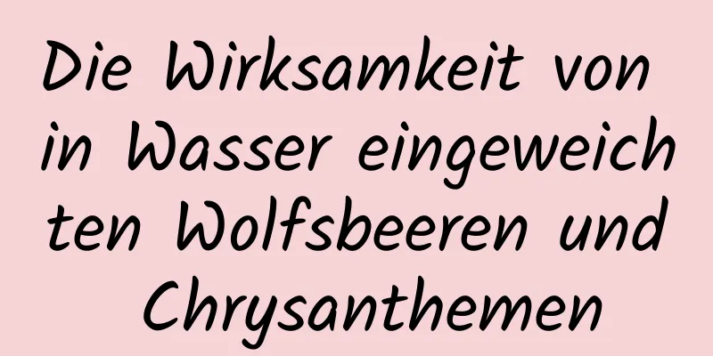 Die Wirksamkeit von in Wasser eingeweichten Wolfsbeeren und Chrysanthemen