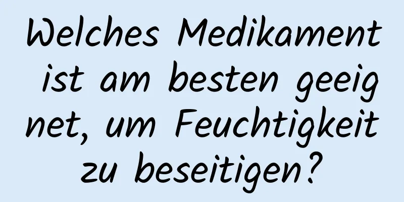 Welches Medikament ist am besten geeignet, um Feuchtigkeit zu beseitigen? 