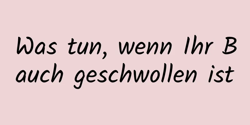 Was tun, wenn Ihr Bauch geschwollen ist
