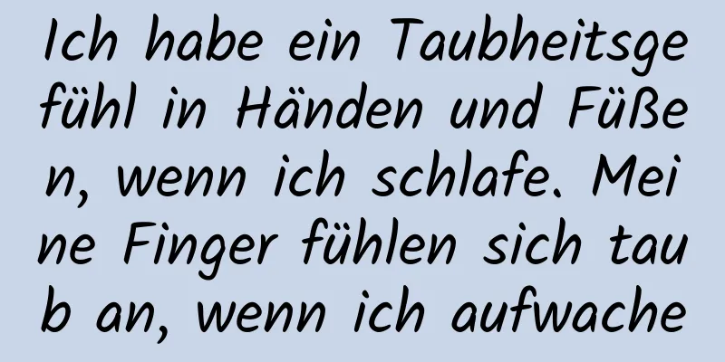 Ich habe ein Taubheitsgefühl in Händen und Füßen, wenn ich schlafe. Meine Finger fühlen sich taub an, wenn ich aufwache