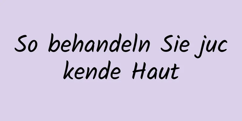 So behandeln Sie juckende Haut