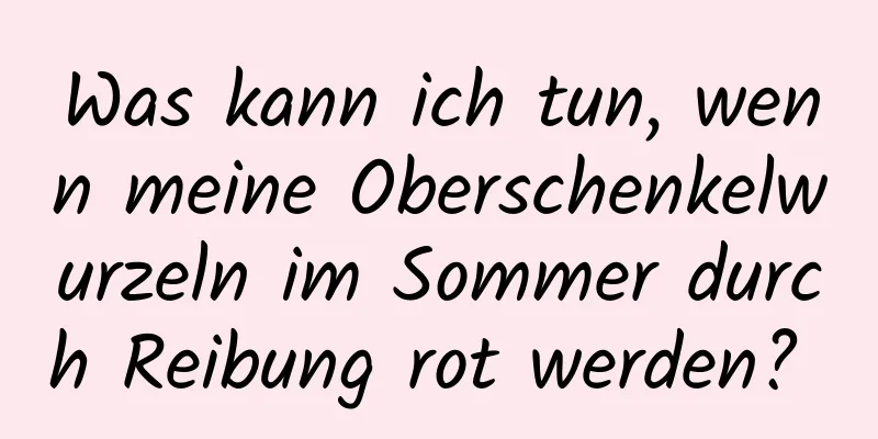 Was kann ich tun, wenn meine Oberschenkelwurzeln im Sommer durch Reibung rot werden? 