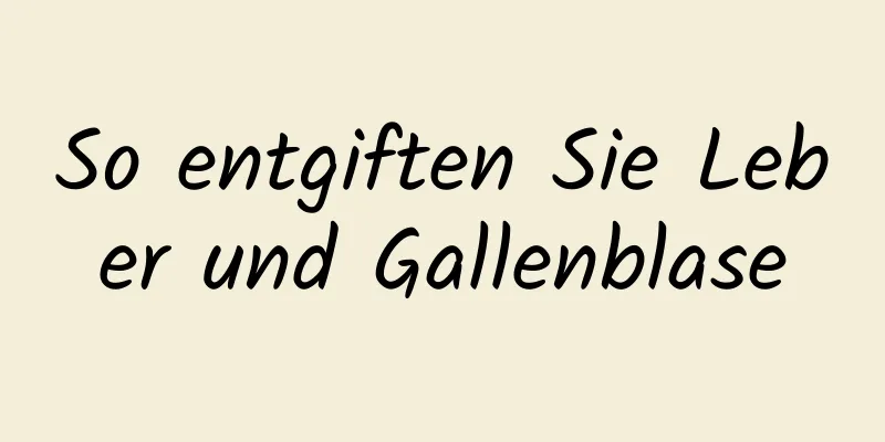 So entgiften Sie Leber und Gallenblase