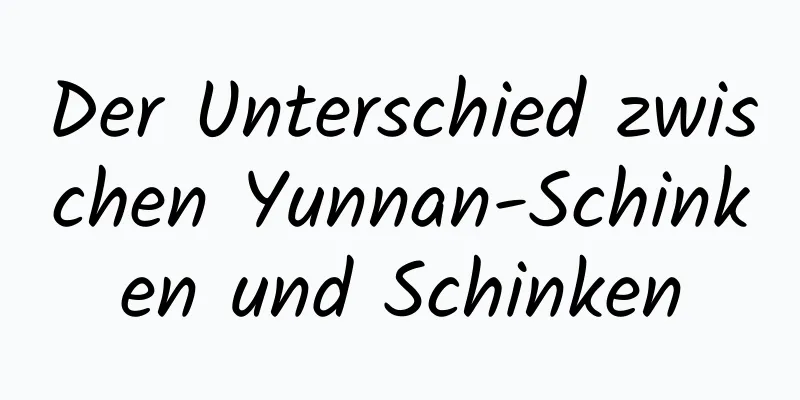 Der Unterschied zwischen Yunnan-Schinken und Schinken