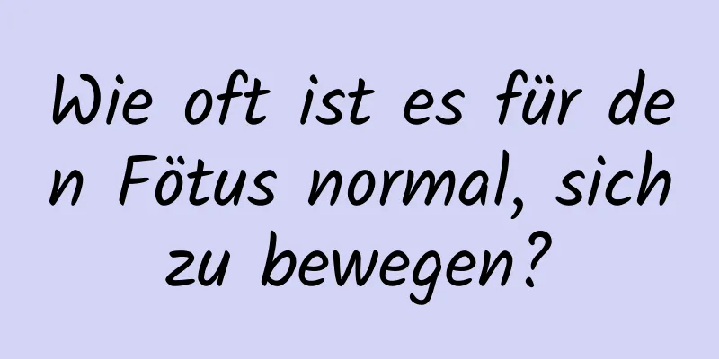 Wie oft ist es für den Fötus normal, sich zu bewegen? 