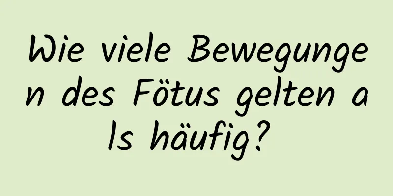 Wie viele Bewegungen des Fötus gelten als häufig? 