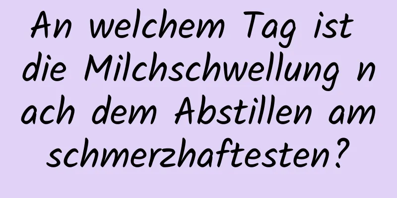 An welchem ​​Tag ist die Milchschwellung nach dem Abstillen am schmerzhaftesten? 
