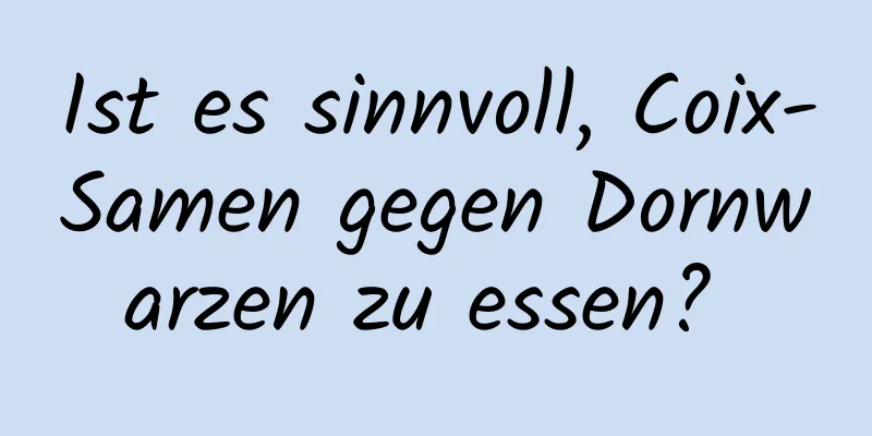 Ist es sinnvoll, Coix-Samen gegen Dornwarzen zu essen? 