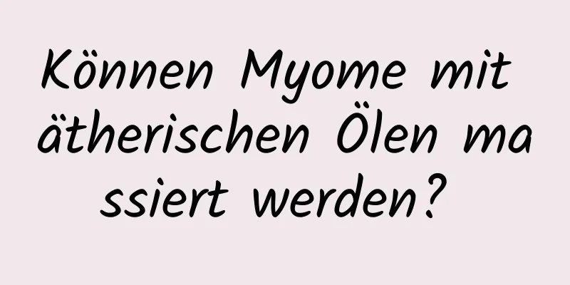 Können Myome mit ätherischen Ölen massiert werden? 