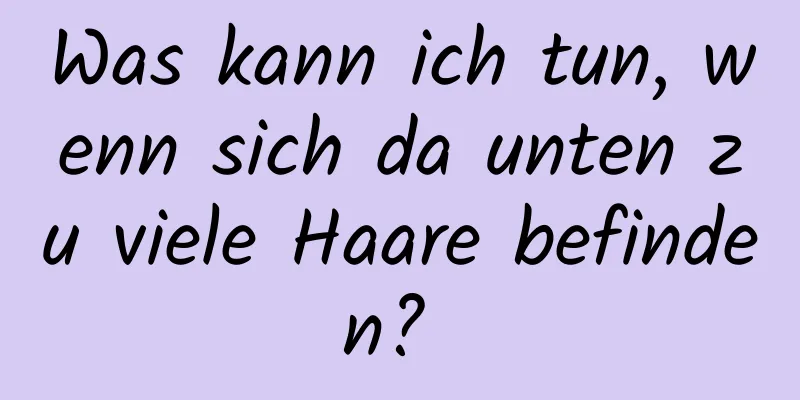Was kann ich tun, wenn sich da unten zu viele Haare befinden? 