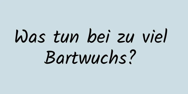Was tun bei zu viel Bartwuchs? 
