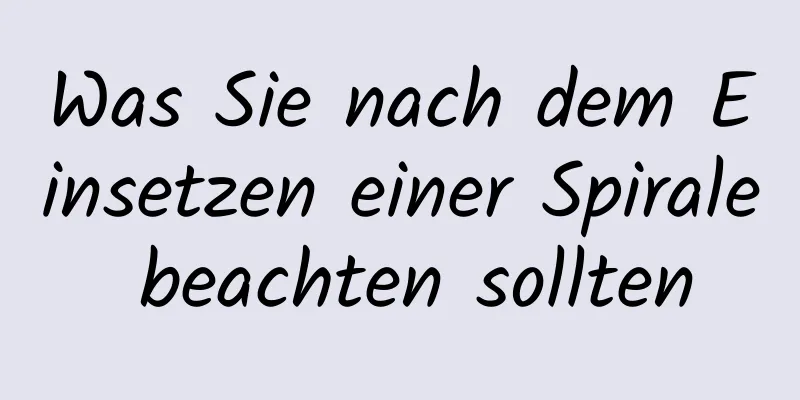 Was Sie nach dem Einsetzen einer Spirale beachten sollten