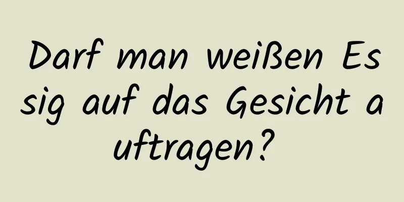 Darf man weißen Essig auf das Gesicht auftragen? 