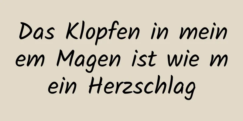 Das Klopfen in meinem Magen ist wie mein Herzschlag