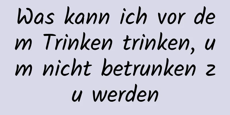 Was kann ich vor dem Trinken trinken, um nicht betrunken zu werden