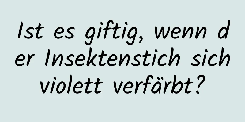 Ist es giftig, wenn der Insektenstich sich violett verfärbt? 