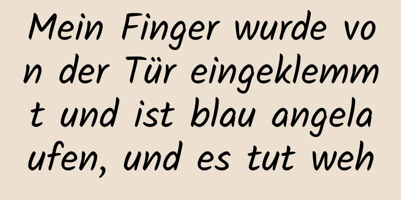 Mein Finger wurde von der Tür eingeklemmt und ist blau angelaufen, und es tut weh