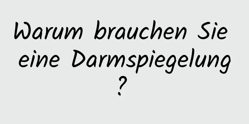 Warum brauchen Sie eine Darmspiegelung? 