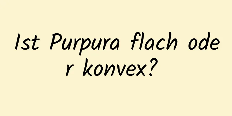 Ist Purpura flach oder konvex? 