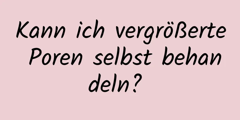 Kann ich vergrößerte Poren selbst behandeln? 