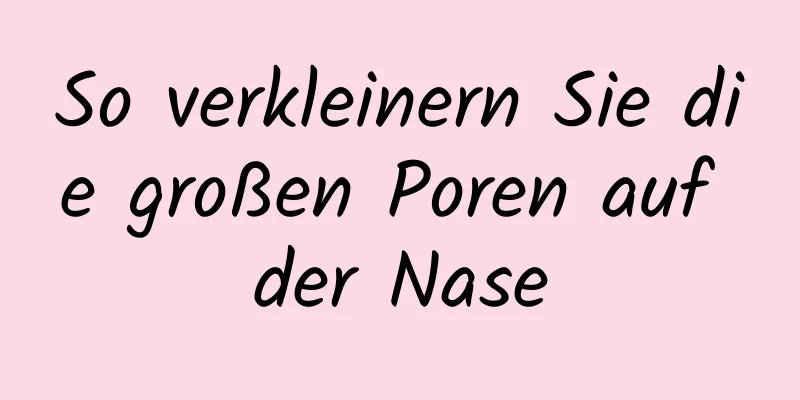 So verkleinern Sie die großen Poren auf der Nase