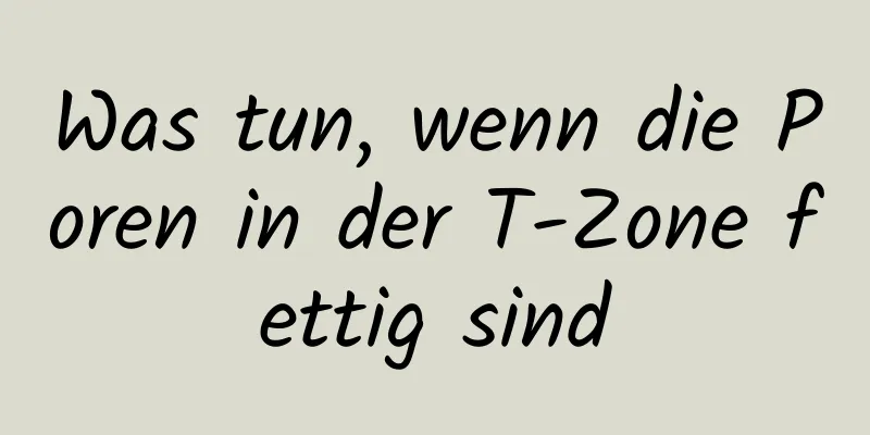 Was tun, wenn die Poren in der T-Zone fettig sind