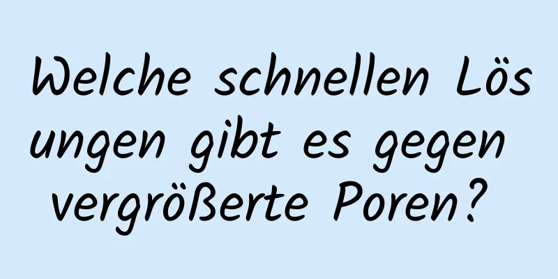 Welche schnellen Lösungen gibt es gegen vergrößerte Poren? 