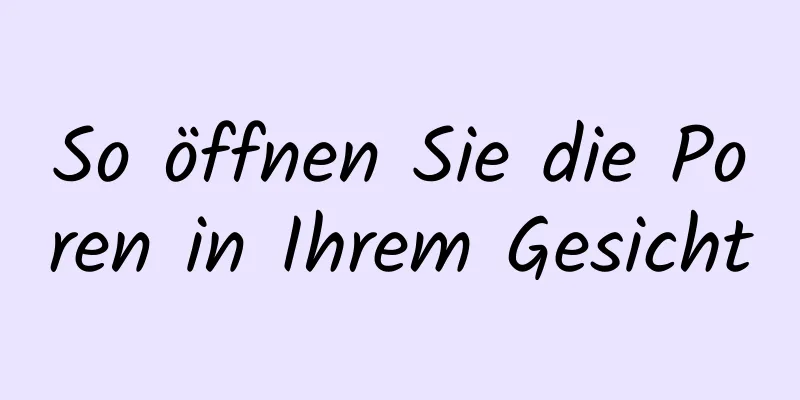 So öffnen Sie die Poren in Ihrem Gesicht