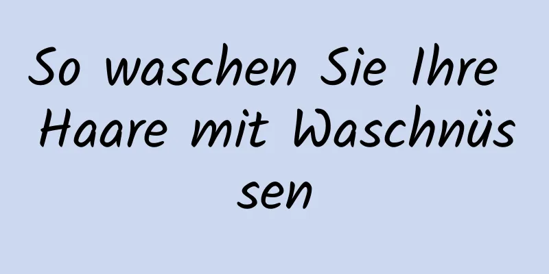 So waschen Sie Ihre Haare mit Waschnüssen