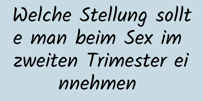 Welche Stellung sollte man beim Sex im zweiten Trimester einnehmen 