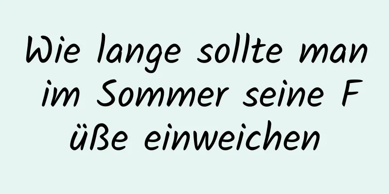 Wie lange sollte man im Sommer seine Füße einweichen