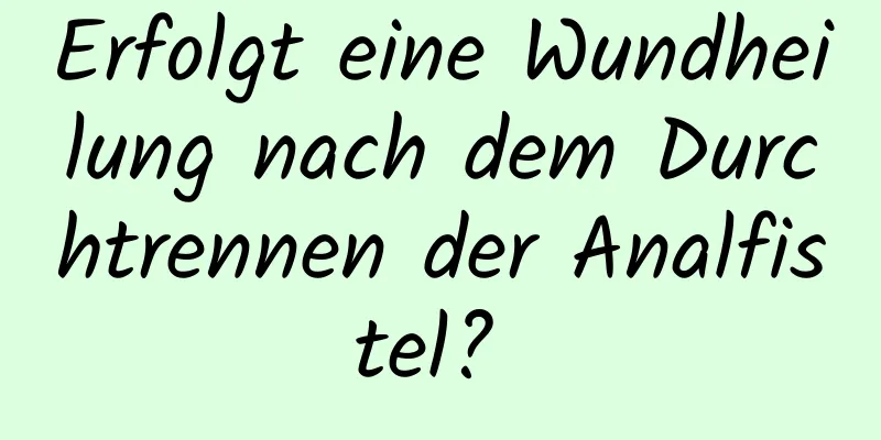 Erfolgt eine Wundheilung nach dem Durchtrennen der Analfistel? 