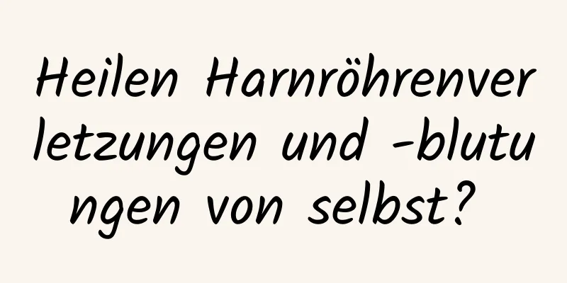 Heilen Harnröhrenverletzungen und -blutungen von selbst? 