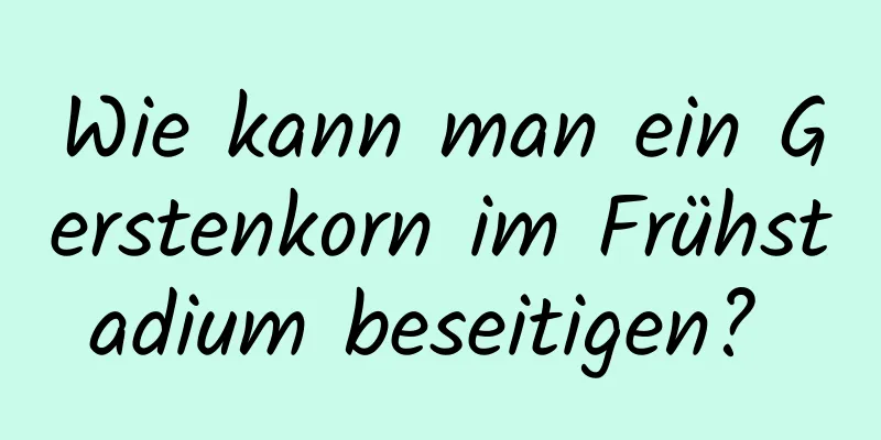 Wie kann man ein Gerstenkorn im Frühstadium beseitigen? 